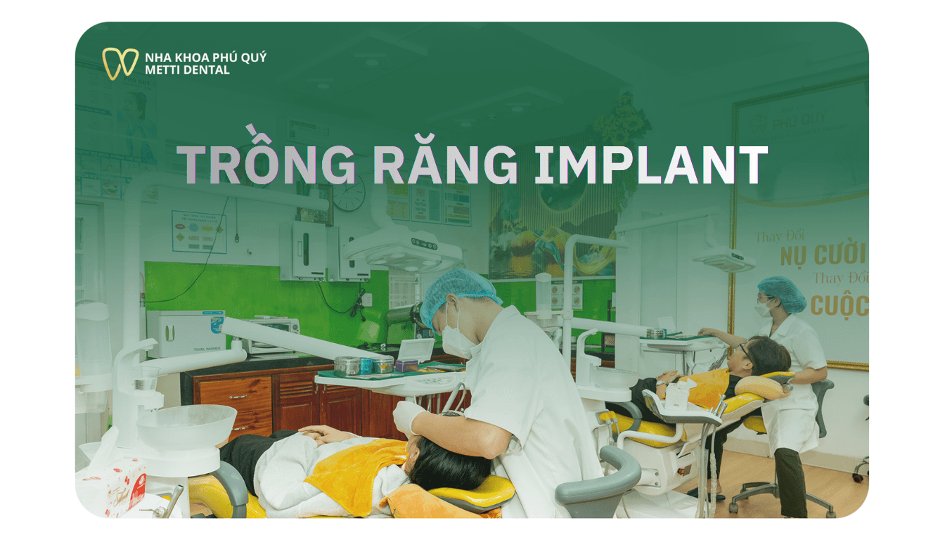 TRỒNG RĂNG IMPLANT TẠI HỆ THỐNG NHA KHOA THẨM MỸ PHÚ QUÝ - METTI DENTAL